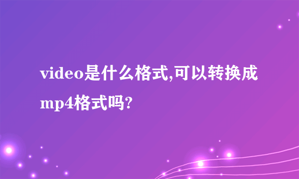 video是什么格式,可以转换成mp4格式吗?