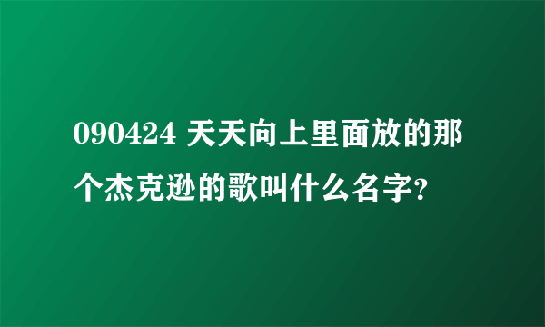 090424 天天向上里面放的那个杰克逊的歌叫什么名字？