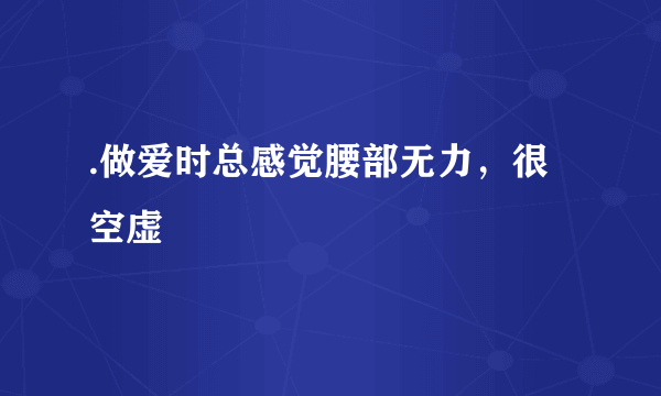 .做爱时总感觉腰部无力，很空虚