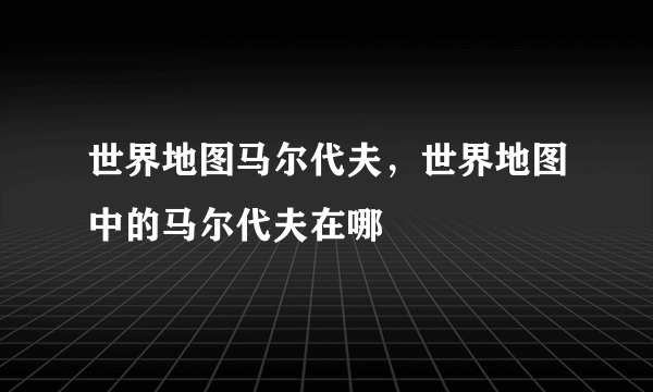 世界地图马尔代夫，世界地图中的马尔代夫在哪