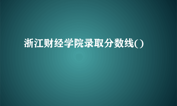 浙江财经学院录取分数线()