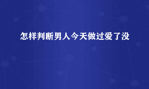 怎样判断男人今天做过爱了没