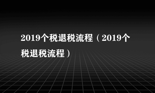 2019个税退税流程（2019个税退税流程）