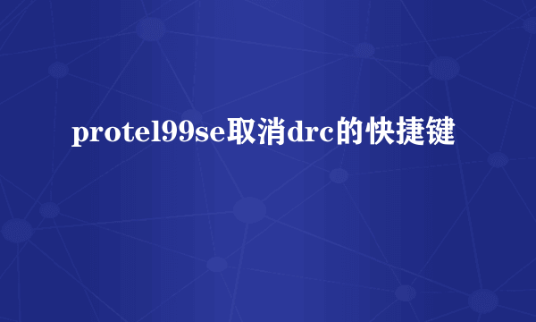 protel99se取消drc的快捷键