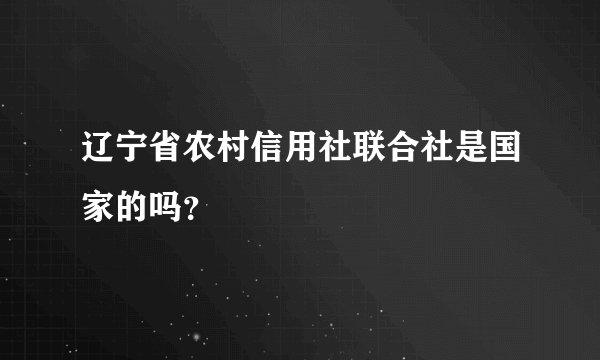 辽宁省农村信用社联合社是国家的吗？