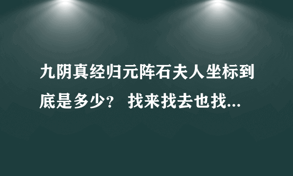 九阴真经归元阵石夫人坐标到底是多少？ 找来找去也找不到人，我都要疯了