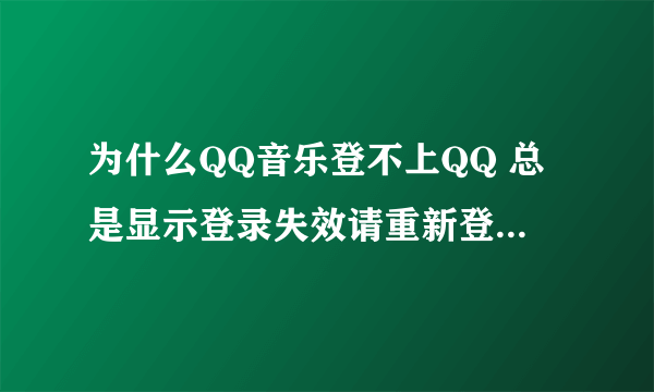 为什么QQ音乐登不上QQ 总是显示登录失效请重新登录 急急急