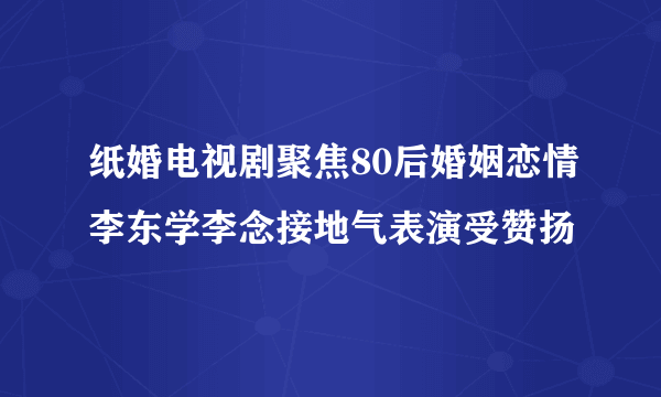 纸婚电视剧聚焦80后婚姻恋情李东学李念接地气表演受赞扬