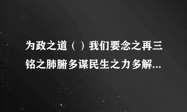 为政之道（）我们要念之再三铭之肺腑多谋民生之力多解民生之忧