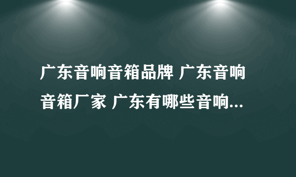 广东音响音箱品牌 广东音响音箱厂家 广东有哪些音响音箱品牌【品牌库】