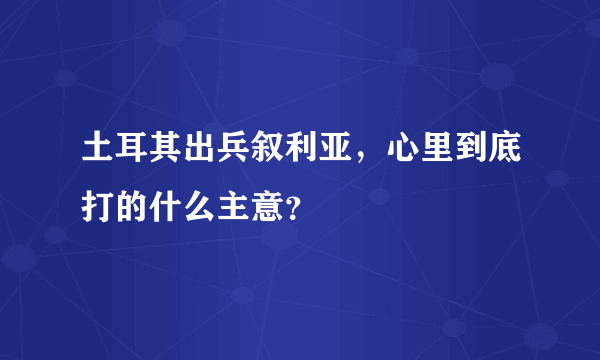 土耳其出兵叙利亚，心里到底打的什么主意？