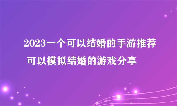 2023一个可以结婚的手游推荐 可以模拟结婚的游戏分享