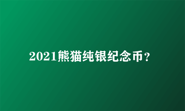 2021熊猫纯银纪念币？