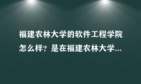 福建农林大学的软件工程学院怎么样？是在福建农林大学读还是在别的地方？