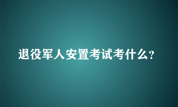 退役军人安置考试考什么？