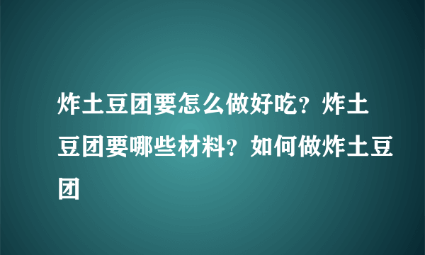 炸土豆团要怎么做好吃？炸土豆团要哪些材料？如何做炸土豆团