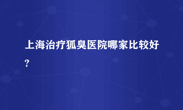 上海治疗狐臭医院哪家比较好?