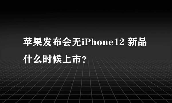 苹果发布会无iPhone12 新品什么时候上市？