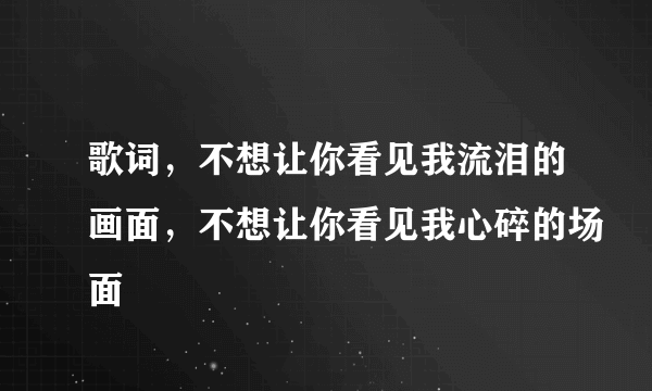 歌词，不想让你看见我流泪的画面，不想让你看见我心碎的场面