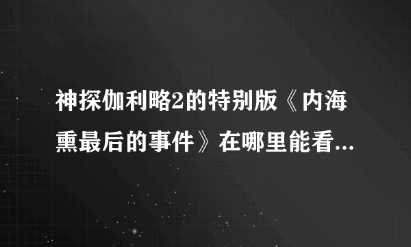 神探伽利略2的特别版《内海熏最后的事件》在哪里能看到？？？烦请告诉，谢谢！