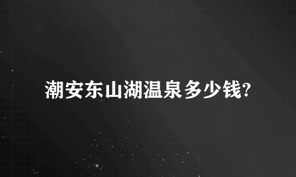 潮安东山湖温泉多少钱?