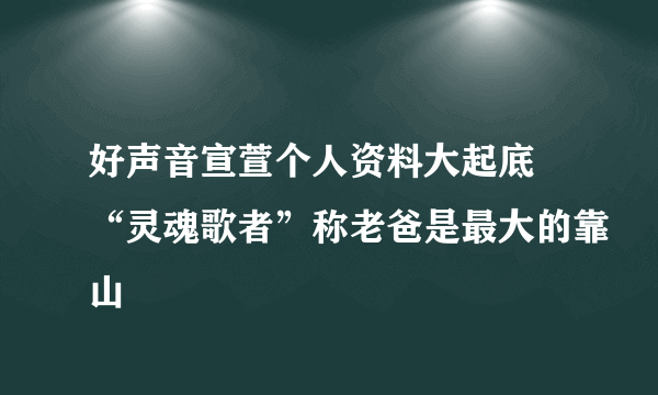 好声音宣萱个人资料大起底 “灵魂歌者”称老爸是最大的靠山