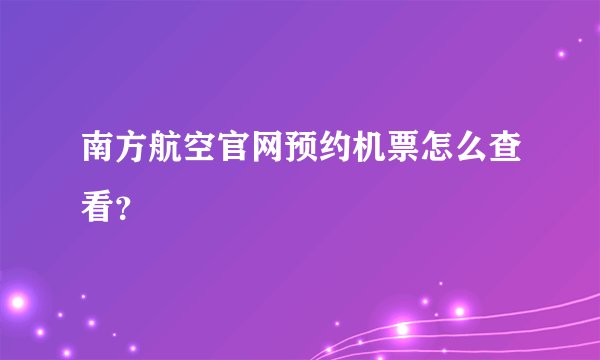 南方航空官网预约机票怎么查看？