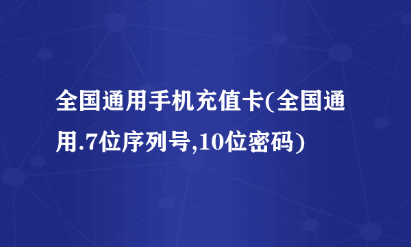 全国通用手机充值卡(全国通用.7位序列号,10位密码)