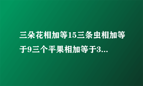 三朵花相加等15三条虫相加等于9三个平果相加等于30,最后:平果加花剩虫等多少？