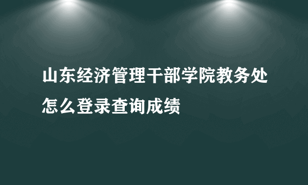 山东经济管理干部学院教务处怎么登录查询成绩