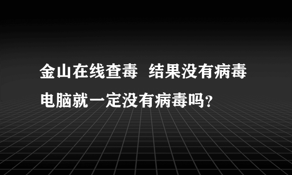 金山在线查毒  结果没有病毒 电脑就一定没有病毒吗？