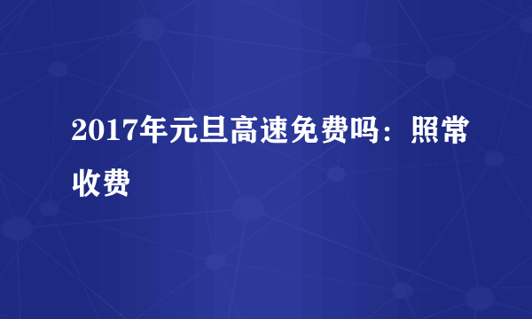 2017年元旦高速免费吗：照常收费