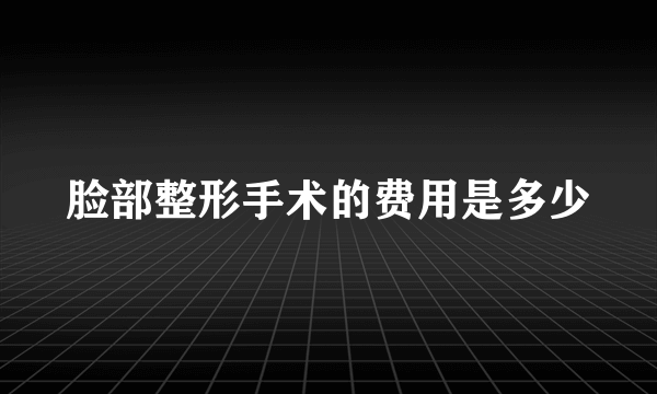 脸部整形手术的费用是多少