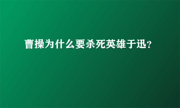 曹操为什么要杀死英雄于迅？