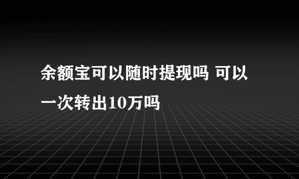 余额宝可以随时提现吗 可以一次转出10万吗