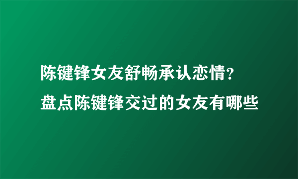 陈键锋女友舒畅承认恋情？ 盘点陈键锋交过的女友有哪些