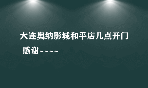 大连奥纳影城和平店几点开门 感谢~~~~