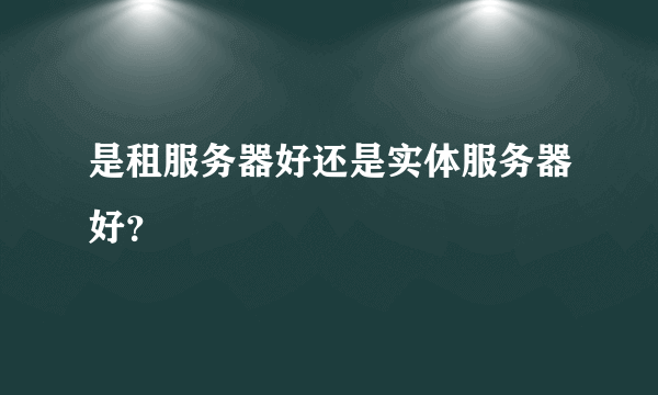 是租服务器好还是实体服务器好？