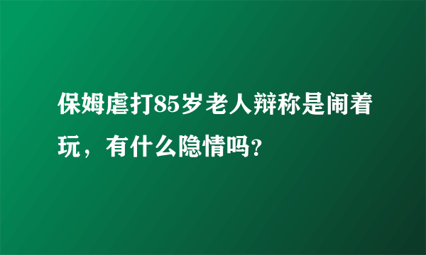 保姆虐打85岁老人辩称是闹着玩，有什么隐情吗？