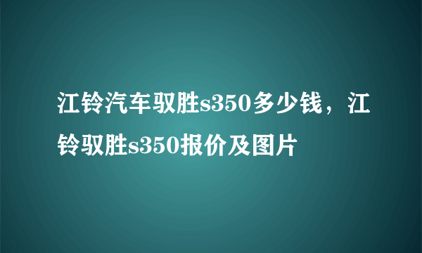 江铃汽车驭胜s350多少钱，江铃驭胜s350报价及图片