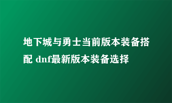 地下城与勇士当前版本装备搭配 dnf最新版本装备选择