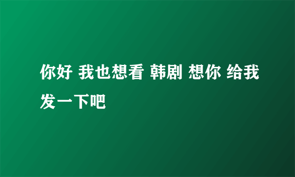 你好 我也想看 韩剧 想你 给我发一下吧