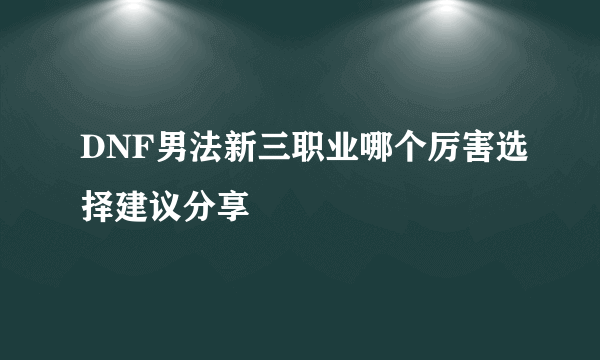 DNF男法新三职业哪个厉害选择建议分享