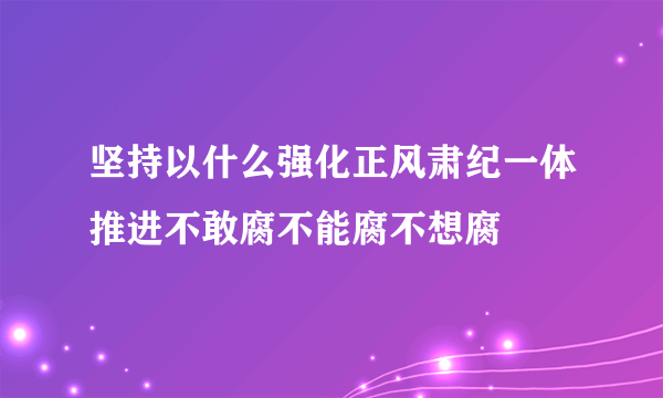 坚持以什么强化正风肃纪一体推进不敢腐不能腐不想腐