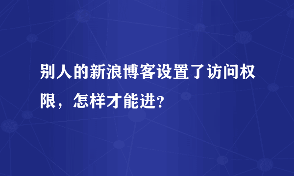 别人的新浪博客设置了访问权限，怎样才能进？