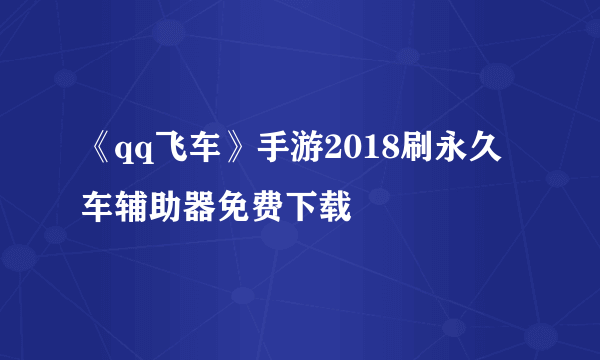 《qq飞车》手游2018刷永久车辅助器免费下载