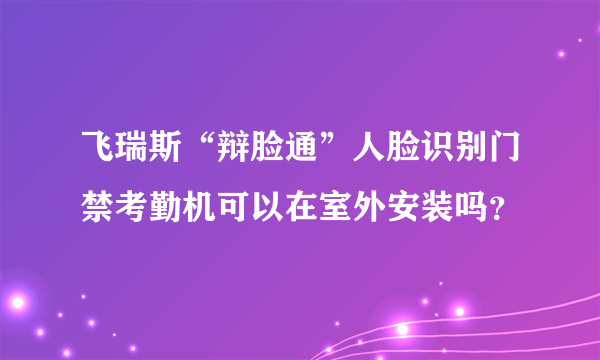 飞瑞斯“辩脸通”人脸识别门禁考勤机可以在室外安装吗？