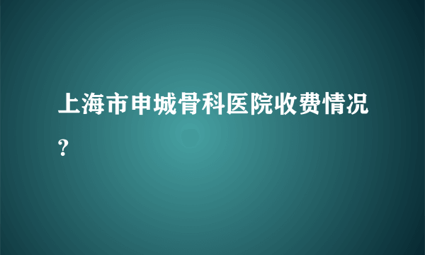 上海市申城骨科医院收费情况？