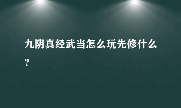 九阴真经武当怎么玩先修什么？