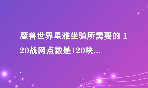 魔兽世界星雅坐骑所需要的 120战网点数是120块钱还是什么？